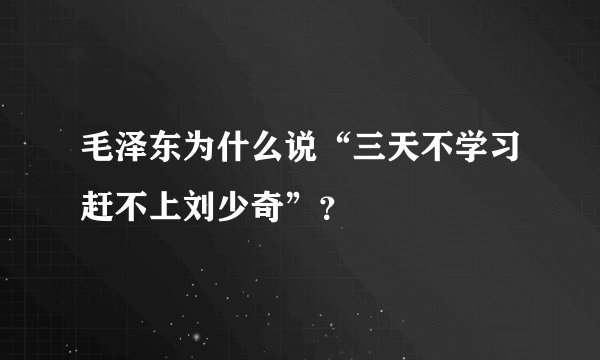 毛泽东为什么说“三天不学习赶不上刘少奇”？