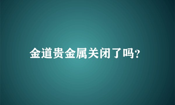 金道贵金属关闭了吗？