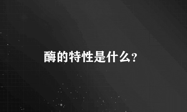 酶的特性是什么？