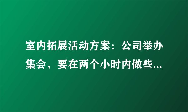 室内拓展活动方案：公司举办集会，要在两个小时内做些室内的拓展活动，高分求助