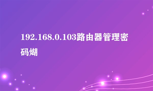 192.168.0.103路由器管理密码煳