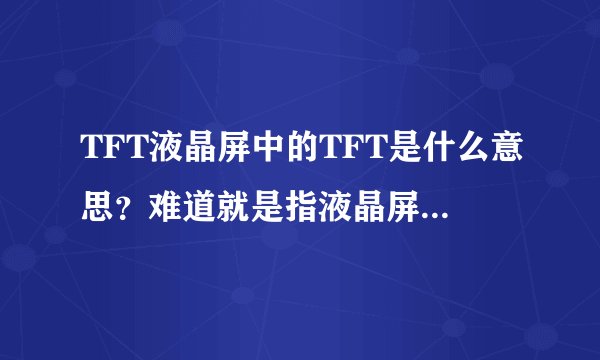 TFT液晶屏中的TFT是什么意思？难道就是指液晶屏吗？请解释清楚些