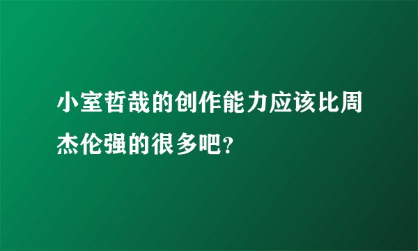 小室哲哉的创作能力应该比周杰伦强的很多吧？