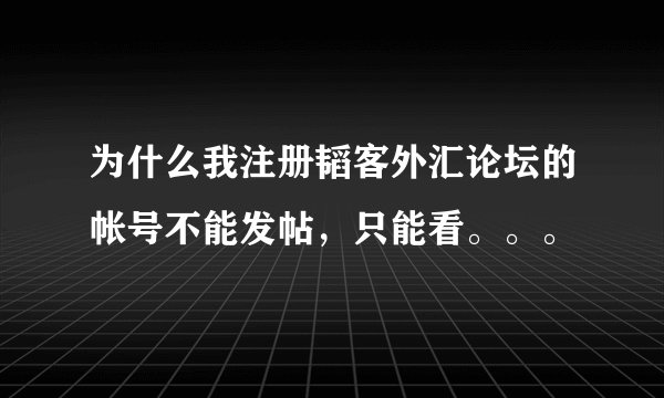 为什么我注册韬客外汇论坛的帐号不能发帖，只能看。。。