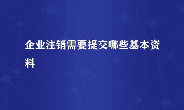 企业注销需要提交哪些基本资料