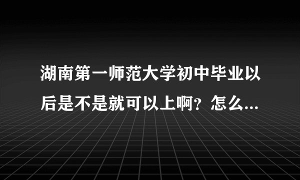 湖南第一师范大学初中毕业以后是不是就可以上啊？怎么报名？出来后是什么文凭？