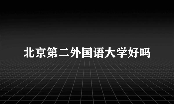 北京第二外国语大学好吗