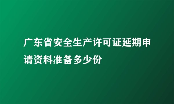 广东省安全生产许可证延期申请资料准备多少份