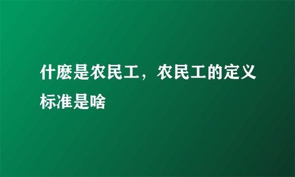 什麽是农民工，农民工的定义标准是啥