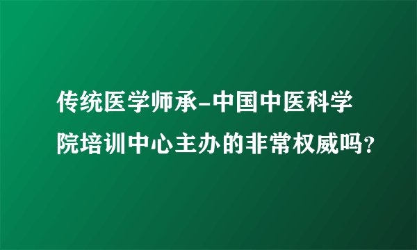 传统医学师承-中国中医科学院培训中心主办的非常权威吗？