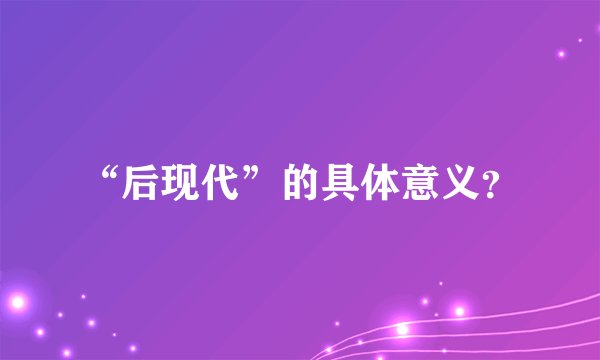 “后现代”的具体意义？