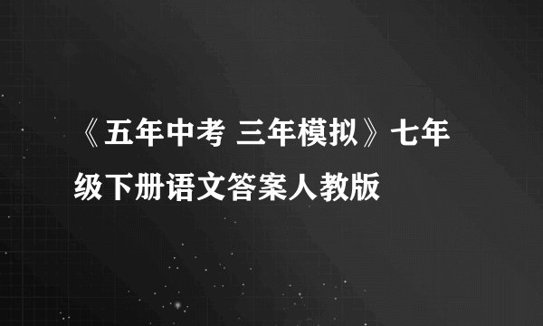 《五年中考 三年模拟》七年级下册语文答案人教版