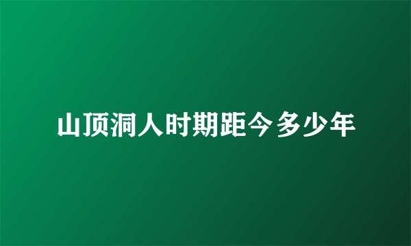 山顶洞人时期距今多少年