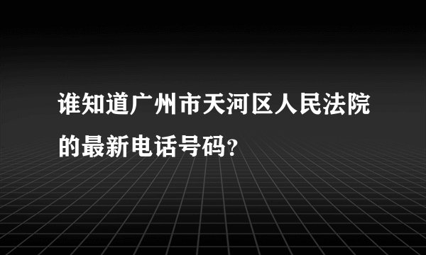 谁知道广州市天河区人民法院的最新电话号码？