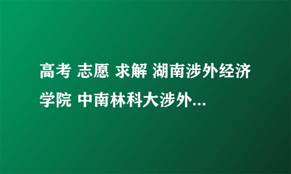 高考 志愿 求解 湖南涉外经济学院 中南林科大涉外学院 哪个好些? 学日语的话