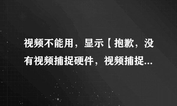 视频不能用，显示【抱歉，没有视频捕捉硬件，视频捕捉不能正确作用。】