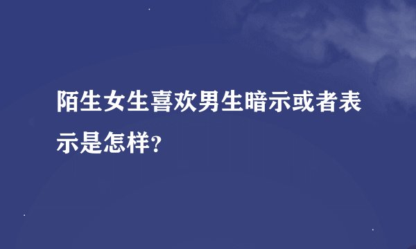 陌生女生喜欢男生暗示或者表示是怎样？