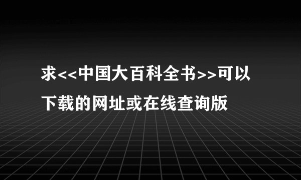 求<<中国大百科全书>>可以下载的网址或在线查询版