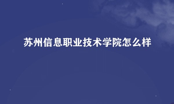 苏州信息职业技术学院怎么样