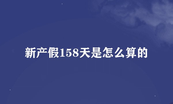 新产假158天是怎么算的