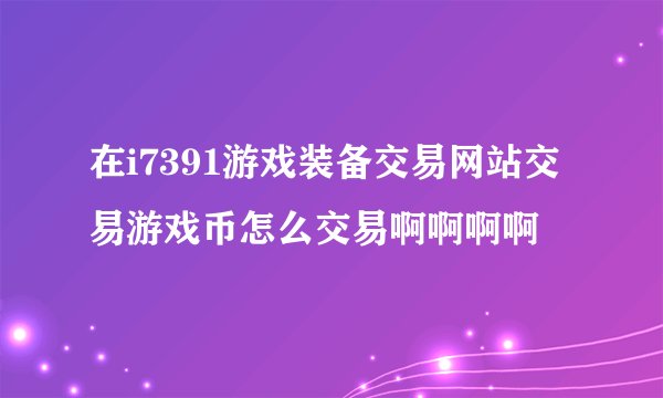 在i7391游戏装备交易网站交易游戏币怎么交易啊啊啊啊