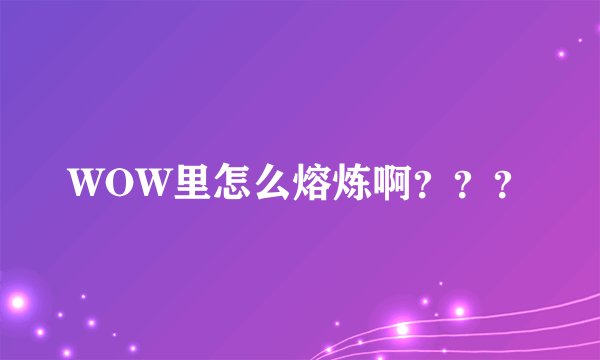 WOW里怎么熔炼啊？？？