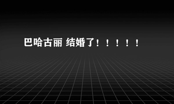 巴哈古丽 结婚了！！！！！