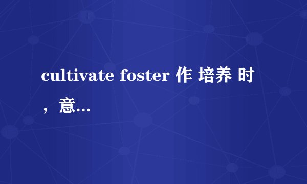 cultivate foster 作 培养 时，意思有什么区别啊