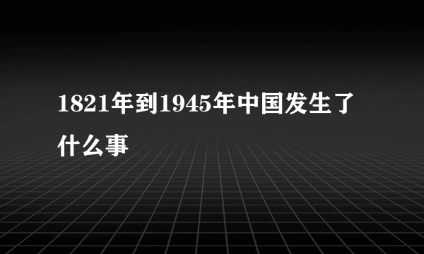 1821年到1945年中国发生了什么事