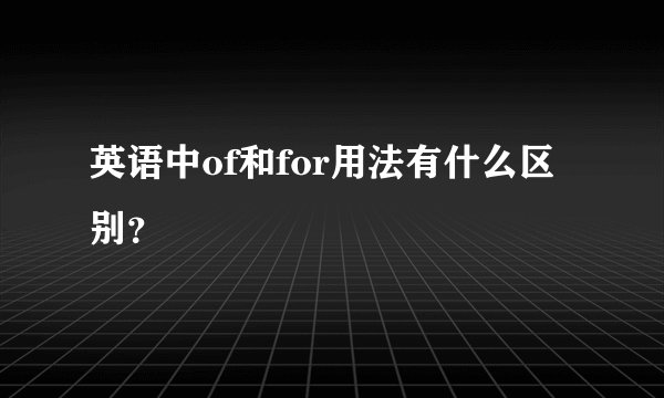 英语中of和for用法有什么区别？