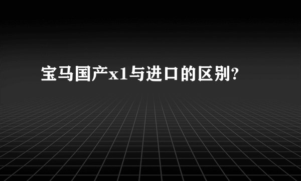 宝马国产x1与进口的区别?