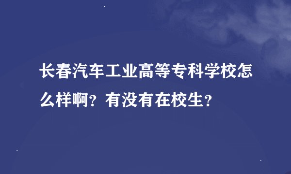 长春汽车工业高等专科学校怎么样啊？有没有在校生？