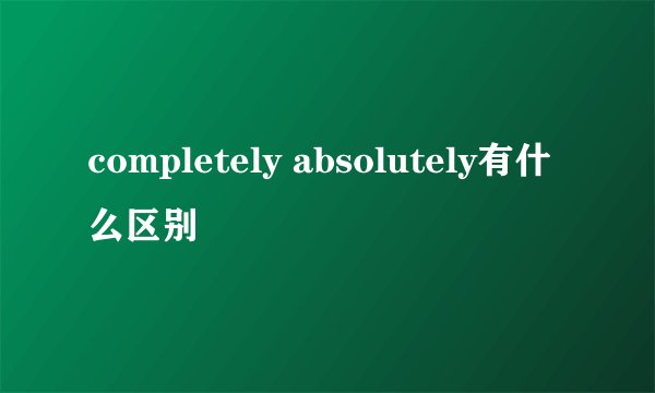 completely absolutely有什么区别