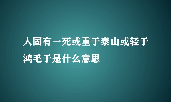 人固有一死或重于泰山或轻于鸿毛于是什么意思