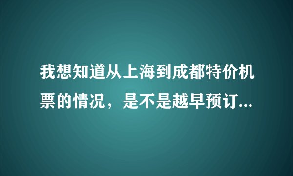 我想知道从上海到成都特价机票的情况，是不是越早预订越便宜？