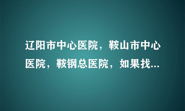 辽阳市中心医院，鞍山市中心医院，鞍钢总医院，如果找工作，在工资方面，环境方面哪个好？都有什么优点？