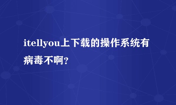 itellyou上下载的操作系统有病毒不啊？