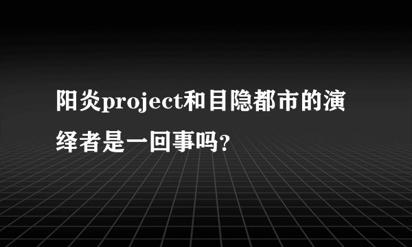 阳炎project和目隐都市的演绎者是一回事吗？