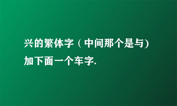 兴的繁体字（中间那个是与)加下面一个车字.