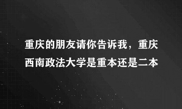 重庆的朋友请你告诉我，重庆西南政法大学是重本还是二本