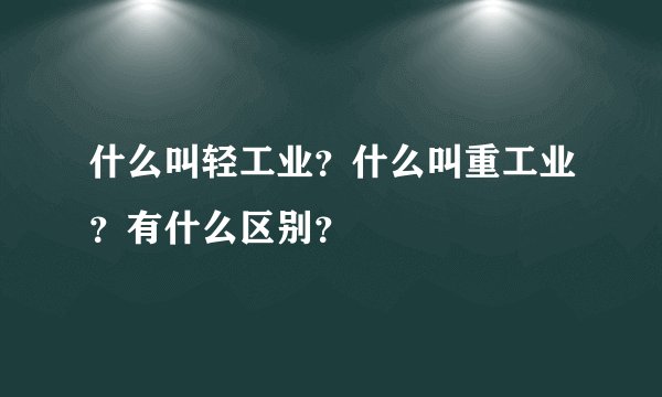 什么叫轻工业？什么叫重工业？有什么区别？