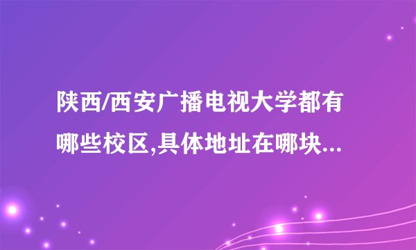 陕西/西安广播电视大学都有哪些校区,具体地址在哪块?谢谢。