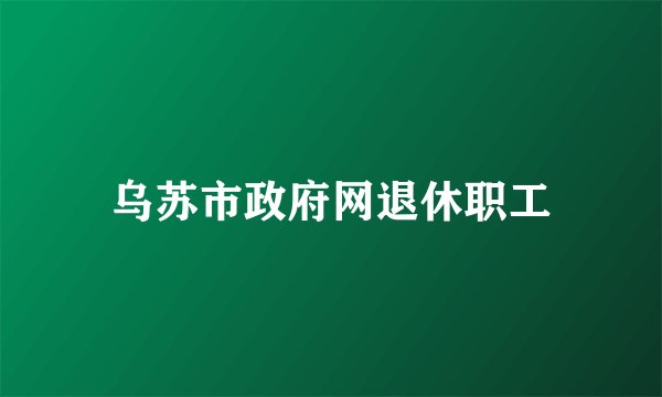 乌苏市政府网退休职工
