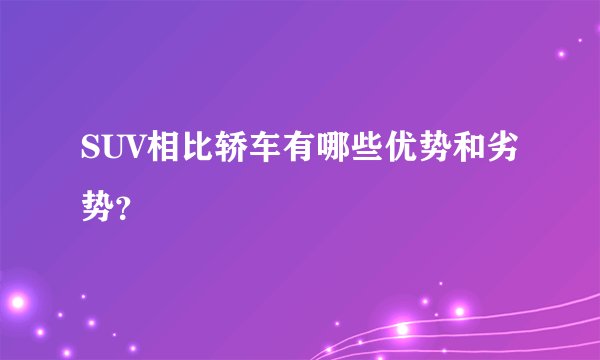 SUV相比轿车有哪些优势和劣势？