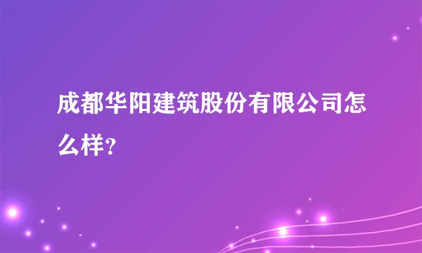 成都华阳建筑股份有限公司怎么样？