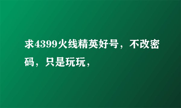 求4399火线精英好号，不改密码，只是玩玩，