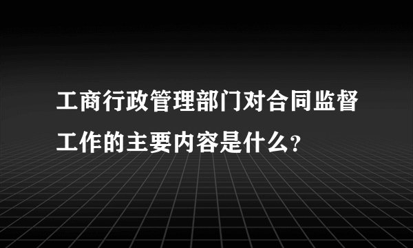 工商行政管理部门对合同监督工作的主要内容是什么？