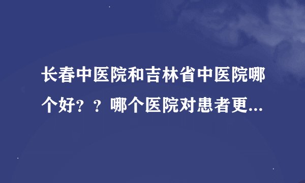 长春中医院和吉林省中医院哪个好？？哪个医院对患者更负责，治疗水平更高