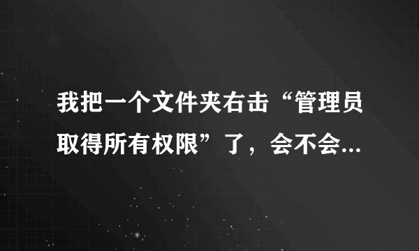 我把一个文件夹右击“管理员取得所有权限”了，会不会出现什么问题啊？