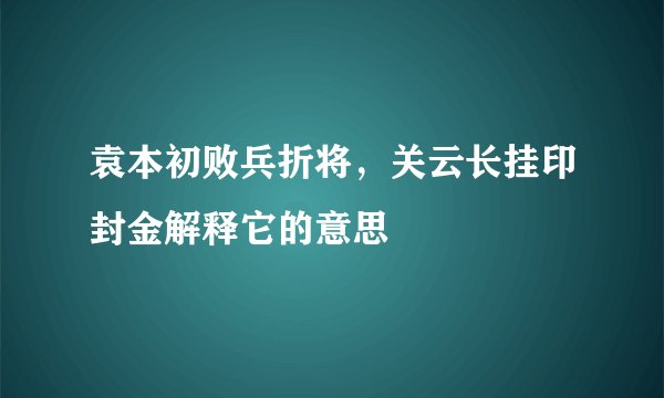 袁本初败兵折将，关云长挂印封金解释它的意思